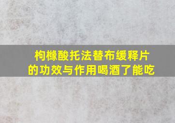 枸橼酸托法替布缓释片的功效与作用喝酒了能吃