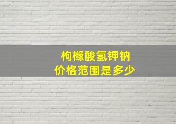 枸橼酸氢钾钠价格范围是多少