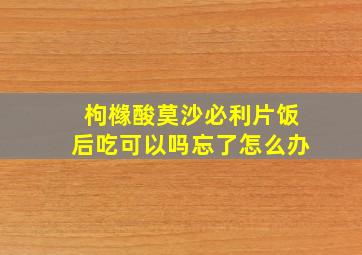 枸橼酸莫沙必利片饭后吃可以吗忘了怎么办