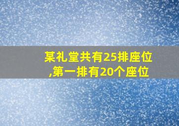 某礼堂共有25排座位,第一排有20个座位