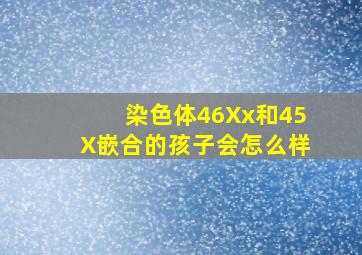 染色体46Xx和45X嵌合的孩子会怎么样