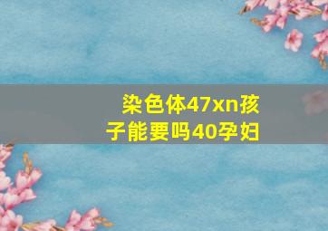 染色体47xn孩子能要吗40孕妇