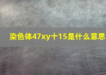 染色体47xy十15是什么意思