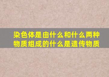 染色体是由什么和什么两种物质组成的什么是遗传物质