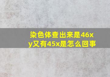 染色体查出来是46xy又有45x是怎么回事