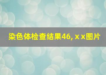 染色体检查结果46,ⅹx图片