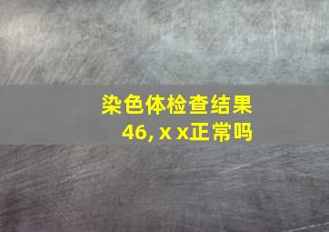 染色体检查结果46,ⅹx正常吗