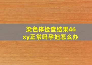 染色体检查结果46xy正常吗孕妇怎么办