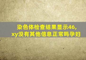 染色体检查结果显示46,xy没有其他信息正常吗孕妇