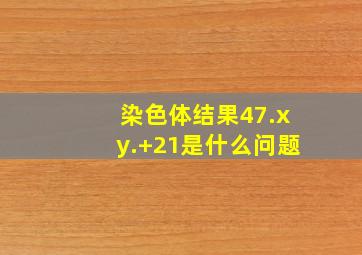 染色体结果47.xy.+21是什么问题