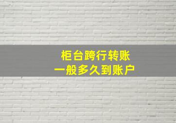 柜台跨行转账一般多久到账户