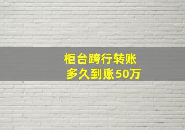 柜台跨行转账多久到账50万