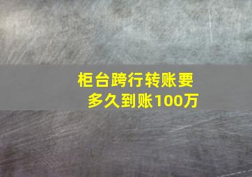 柜台跨行转账要多久到账100万