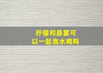 柠檬和桑葚可以一起泡水喝吗