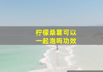 柠檬桑葚可以一起泡吗功效