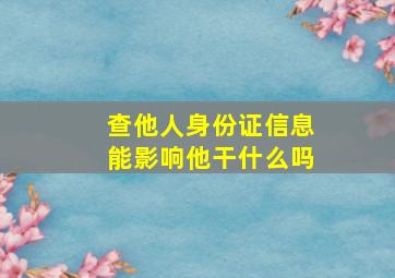 查他人身份证信息能影响他干什么吗