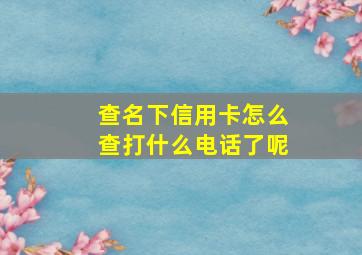 查名下信用卡怎么查打什么电话了呢