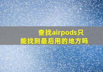 查找airpods只能找到最后用的地方吗