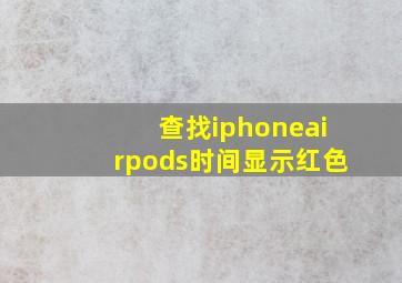 查找iphoneairpods时间显示红色