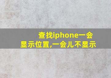 查找iphone一会显示位置,一会儿不显示