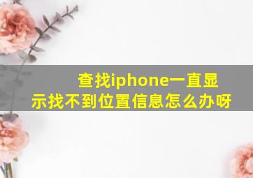 查找iphone一直显示找不到位置信息怎么办呀