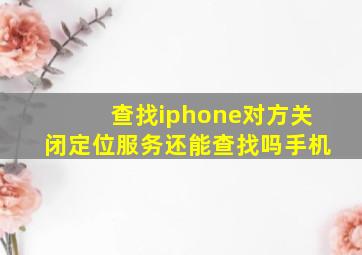 查找iphone对方关闭定位服务还能查找吗手机