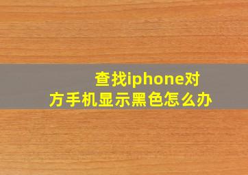 查找iphone对方手机显示黑色怎么办