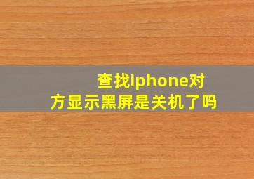 查找iphone对方显示黑屏是关机了吗