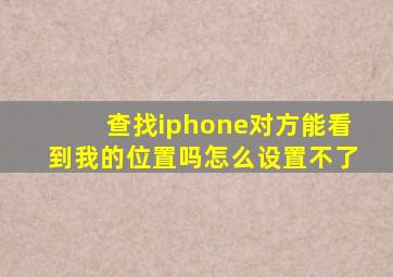 查找iphone对方能看到我的位置吗怎么设置不了