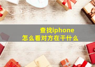 查找iphone怎么看对方在干什么