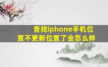 查找iphone手机位置不更新位置了会怎么样