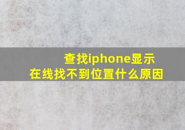 查找iphone显示在线找不到位置什么原因