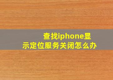 查找iphone显示定位服务关闭怎么办