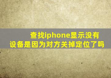 查找iphone显示没有设备是因为对方关掉定位了吗