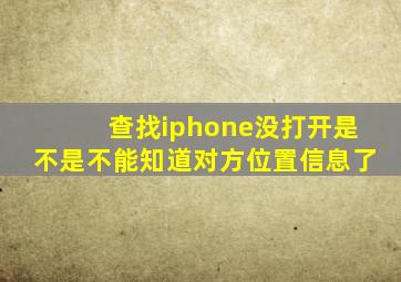 查找iphone没打开是不是不能知道对方位置信息了