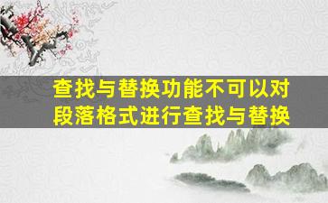 查找与替换功能不可以对段落格式进行查找与替换