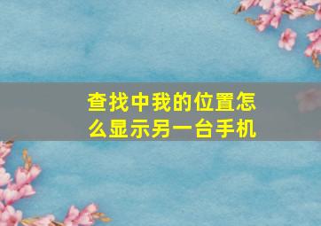 查找中我的位置怎么显示另一台手机