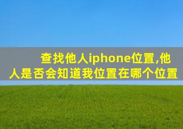 查找他人iphone位置,他人是否会知道我位置在哪个位置