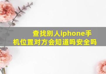 查找别人iphone手机位置对方会知道吗安全吗