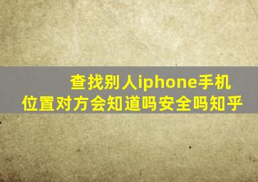 查找别人iphone手机位置对方会知道吗安全吗知乎