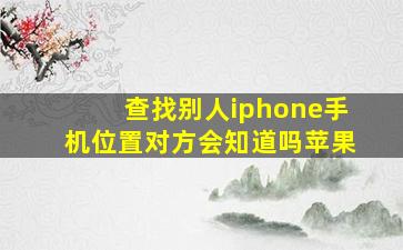 查找别人iphone手机位置对方会知道吗苹果