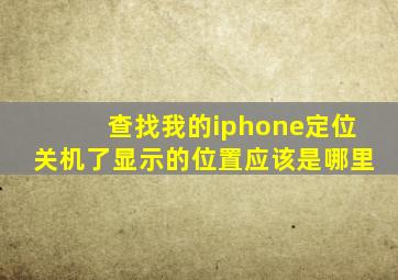 查找我的iphone定位关机了显示的位置应该是哪里