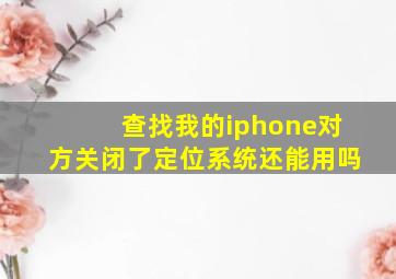 查找我的iphone对方关闭了定位系统还能用吗