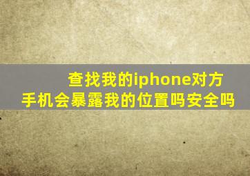 查找我的iphone对方手机会暴露我的位置吗安全吗