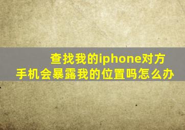 查找我的iphone对方手机会暴露我的位置吗怎么办