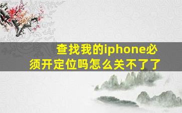 查找我的iphone必须开定位吗怎么关不了了