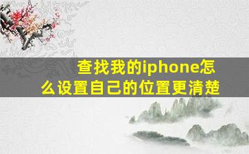 查找我的iphone怎么设置自己的位置更清楚