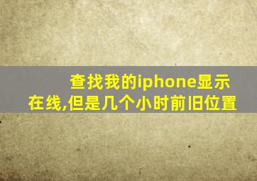 查找我的iphone显示在线,但是几个小时前旧位置