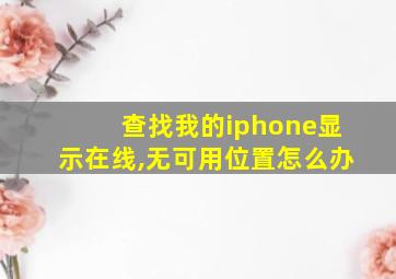 查找我的iphone显示在线,无可用位置怎么办