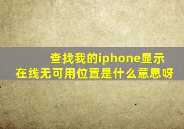 查找我的iphone显示在线无可用位置是什么意思呀